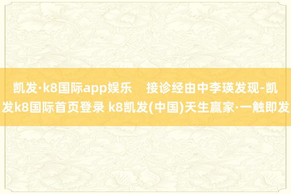 凯发·k8国际app娱乐    接诊经由中李瑛发现-凯发k8国际首页登录 k8凯发(中国)天生赢家·一触即发