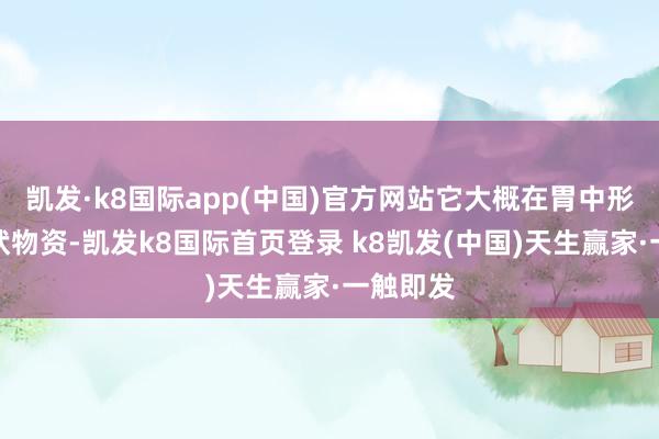 凯发·k8国际app(中国)官方网站它大概在胃中形成凝胶状物资-凯发k8国际首页登录 k8凯发(中国)天生赢家·一触即发