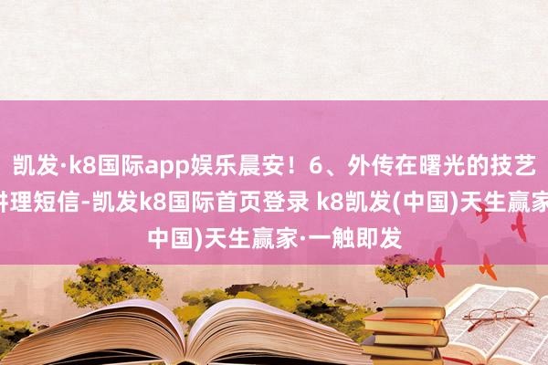 凯发·k8国际app娱乐晨安！6、外传在曙光的技艺收到一条讲理短信-凯发k8国际首页登录 k8凯发(中国)天生赢家·一触即发