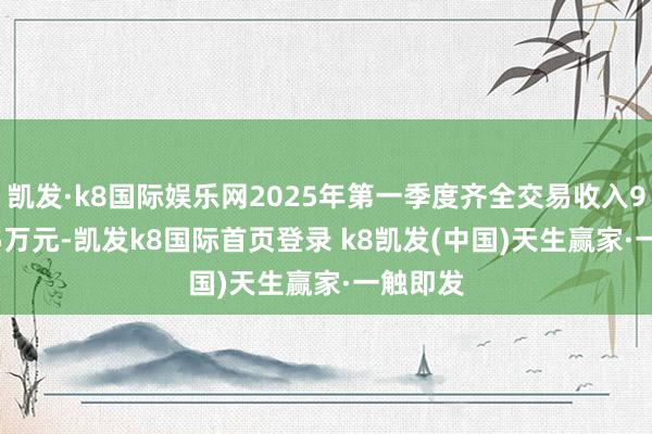 凯发·k8国际娱乐网2025年第一季度齐全交易收入9253.65万元-凯发k8国际首页登录 k8凯发(中国)天生赢家·一触即发