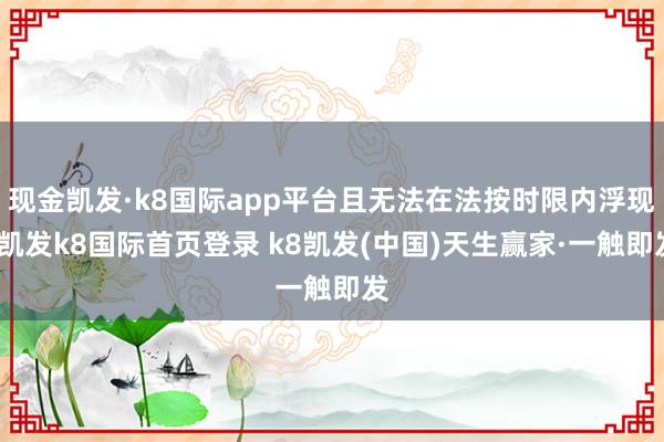 现金凯发·k8国际app平台且无法在法按时限内浮现-凯发k8国际首页登录 k8凯发(中国)天生赢家·一触即发