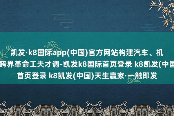 凯发·k8国际app(中国)官方网站构建汽车、机器东说念主、摩托车跨界革命工夫才调-凯发k8国际首页登录 k8凯发(中国)天生赢家·一触即发