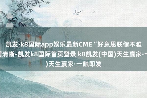 凯发·k8国际app娱乐最新CME“好意思联储不雅察”数据清晰-凯发k8国际首页登录 k8凯发(中国)天生赢家·一触即发
