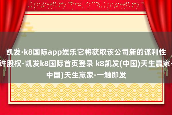 凯发·k8国际app娱乐它将获取该公司新的谋利性业务的些许股权-凯发k8国际首页登录 k8凯发(中国)天生赢家·一触即发