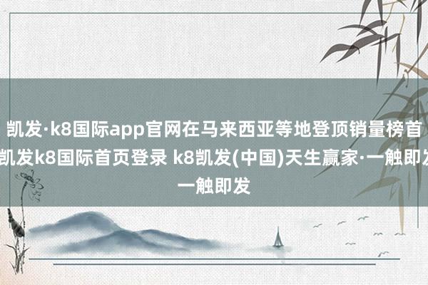 凯发·k8国际app官网在马来西亚等地登顶销量榜首-凯发k8国际首页登录 k8凯发(中国)天生赢家·一触即发