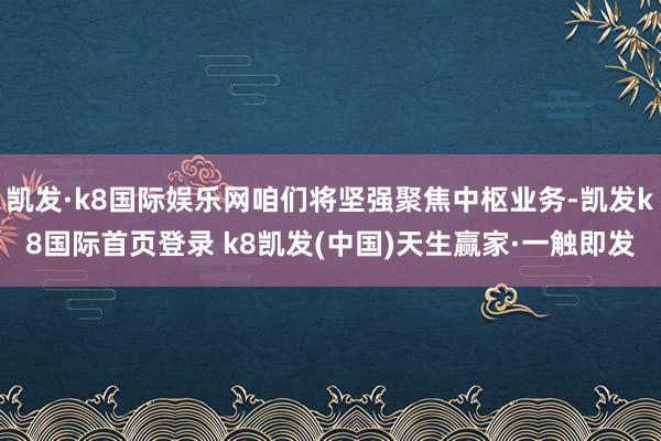 凯发·k8国际娱乐网咱们将坚强聚焦中枢业务-凯发k8国际首页登录 k8凯发(中国)天生赢家·一触即发