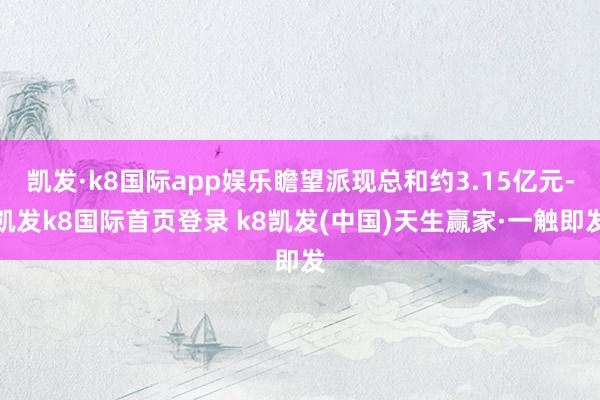 凯发·k8国际app娱乐瞻望派现总和约3.15亿元-凯发k8国际首页登录 k8凯发(中国)天生赢家·一触即发