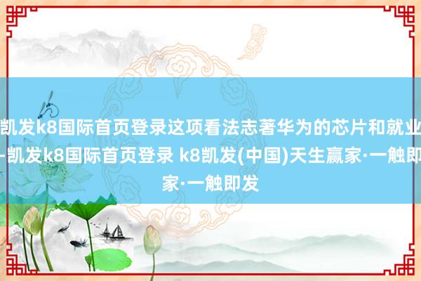 凯发k8国际首页登录这项看法志著华为的芯片和就业器-凯发k8国际首页登录 k8凯发(中国)天生赢家·一触即发