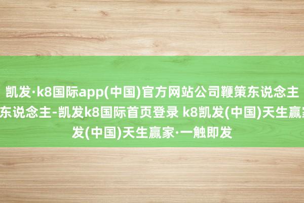 凯发·k8国际app(中国)官方网站公司鞭策东说念主数为33160东说念主-凯发k8国际首页登录 k8凯发(中国)天生赢家·一触即发