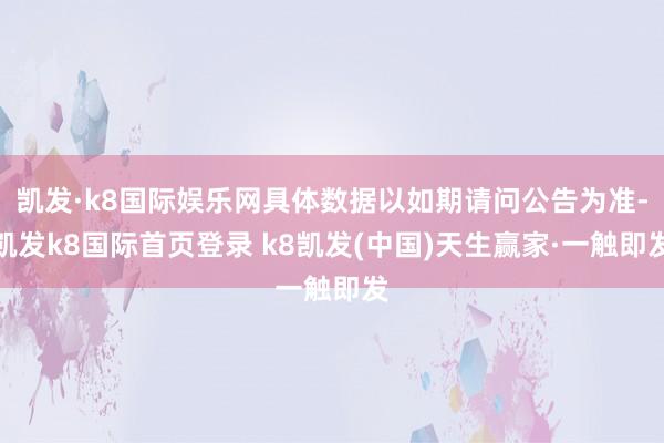 凯发·k8国际娱乐网具体数据以如期请问公告为准-凯发k8国际首页登录 k8凯发(中国)天生赢家·一触即发