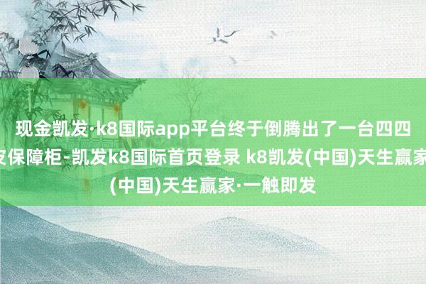 现金凯发·k8国际app平台终于倒腾出了一台四四方方的铁皮保障柜-凯发k8国际首页登录 k8凯发(中国)天生赢家·一触即发
