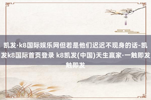 凯发·k8国际娱乐网但若是他们迟迟不现身的话-凯发k8国际首页登录 k8凯发(中国)天生赢家·一触即发