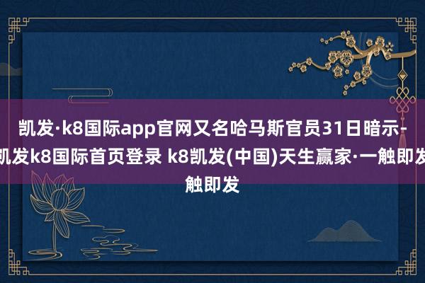 凯发·k8国际app官网又名哈马斯官员31日暗示-凯发k8国际首页登录 k8凯发(中国)天生赢家·一触即发