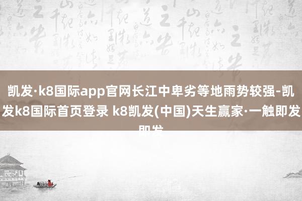 凯发·k8国际app官网长江中卑劣等地雨势较强-凯发k8国际首页登录 k8凯发(中国)天生赢家·一触即发