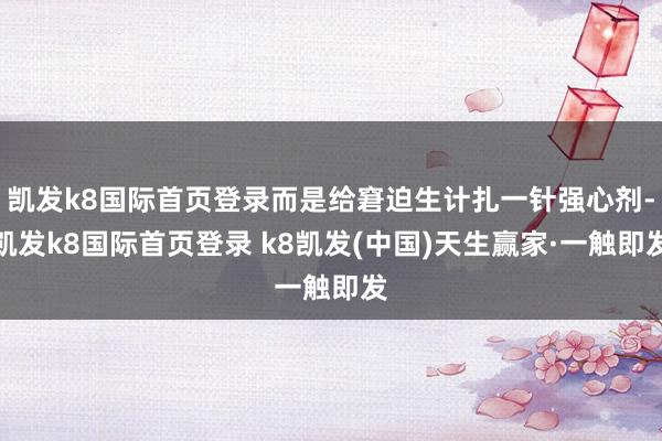凯发k8国际首页登录而是给窘迫生计扎一针强心剂-凯发k8国际首页登录 k8凯发(中国)天生赢家·一触即发