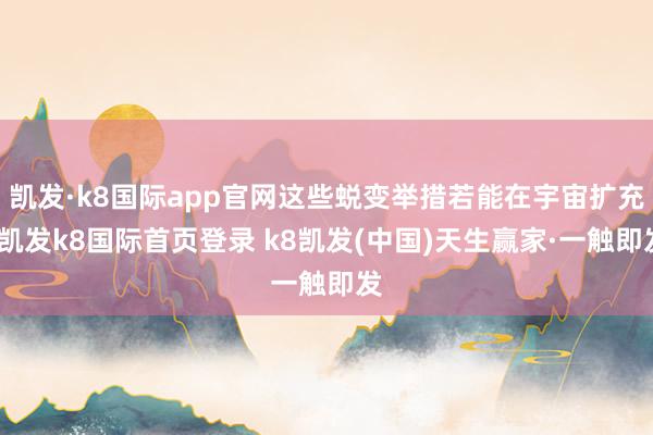 凯发·k8国际app官网这些蜕变举措若能在宇宙扩充-凯发k8国际首页登录 k8凯发(中国)天生赢家·一触即发