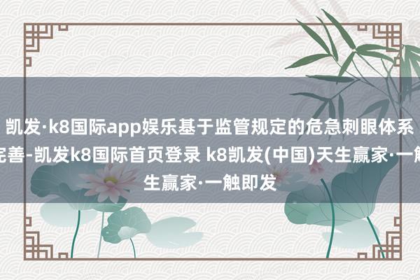 凯发·k8国际app娱乐基于监管规定的危急刺眼体系不断完善-凯发k8国际首页登录 k8凯发(中国)天生赢家·一触即发