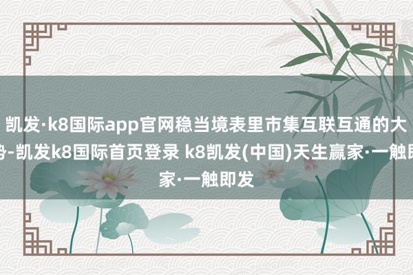 凯发·k8国际app官网稳当境表里市集互联互通的大趋势-凯发k8国际首页登录 k8凯发(中国)天生赢家·一触即发