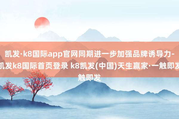 凯发·k8国际app官网同期进一步加强品牌诱导力-凯发k8国际首页登录 k8凯发(中国)天生赢家·一触即发