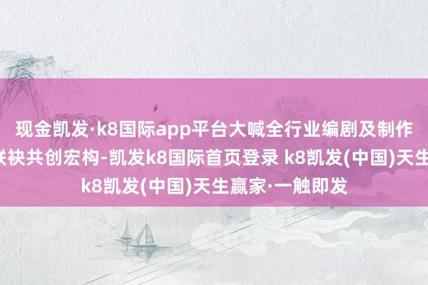 现金凯发·k8国际app平台大喊全行业编剧及制作方与阅文短剧联袂共创宏构-凯发k8国际首页登录 k8凯发(中国)天生赢家·一触即发