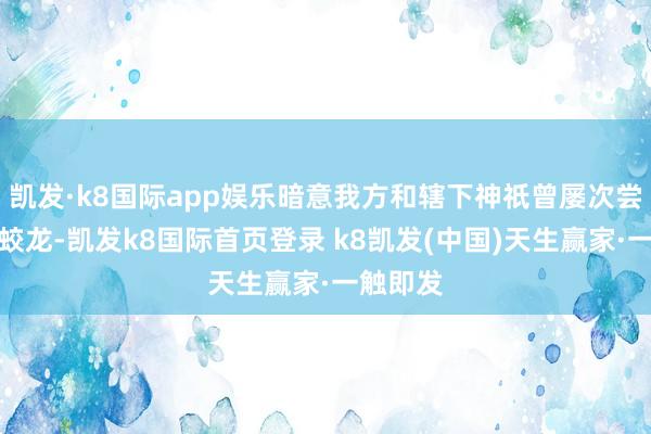 凯发·k8国际app娱乐暗意我方和辖下神祇曾屡次尝试捉拿蛟龙-凯发k8国际首页登录 k8凯发(中国)天生赢家·一触即发