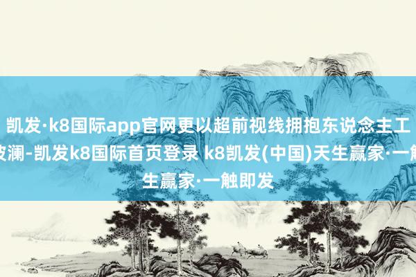 凯发·k8国际app官网更以超前视线拥抱东说念主工智能波澜-凯发k8国际首页登录 k8凯发(中国)天生赢家·一触即发