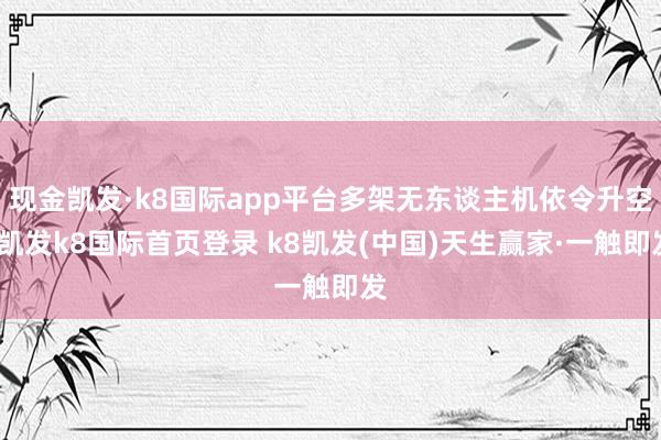 现金凯发·k8国际app平台多架无东谈主机依令升空-凯发k8国际首页登录 k8凯发(中国)天生赢家·一触即发