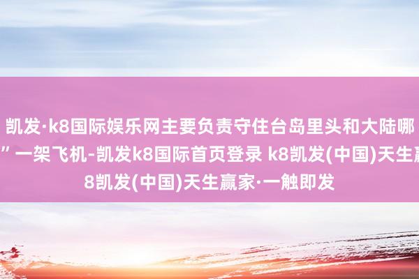 凯发·k8国际娱乐网主要负责守住台岛里头和大陆哪里的桥头堡！”一架飞机-凯发k8国际首页登录 k8凯发(中国)天生赢家·一触即发