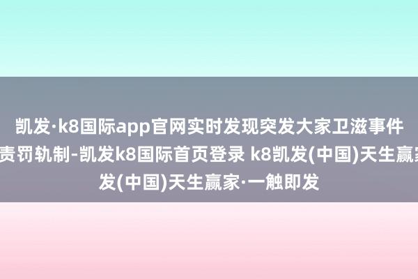 凯发·k8国际app官网实时发现突发大家卫滋事件；完善救急责罚轨制-凯发k8国际首页登录 k8凯发(中国)天生赢家·一触即发