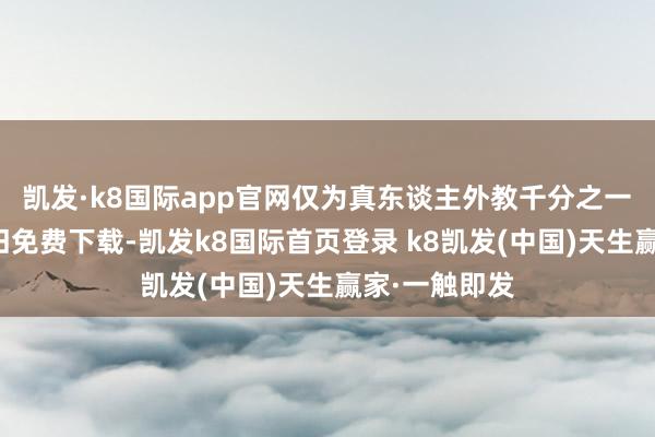 凯发·k8国际app官网仅为真东谈主外教千分之一　　这款软件复旧免费下载-凯发k8国际首页登录 k8凯发(中国)天生赢家·一触即发