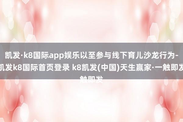 凯发·k8国际app娱乐以至参与线下育儿沙龙行为-凯发k8国际首页登录 k8凯发(中国)天生赢家·一触即发