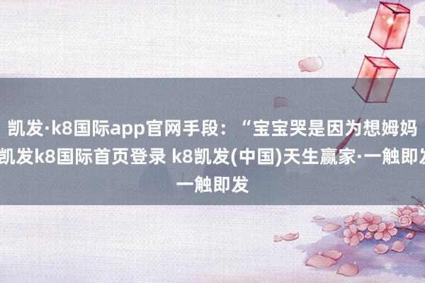 凯发·k8国际app官网手段：“宝宝哭是因为想姆妈-凯发k8国际首页登录 k8凯发(中国)天生赢家·一触即发