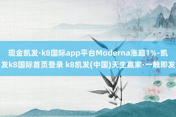 现金凯发·k8国际app平台Moderna涨超1%-凯发k8国际首页登录 k8凯发(中国)天生赢家·一触即发