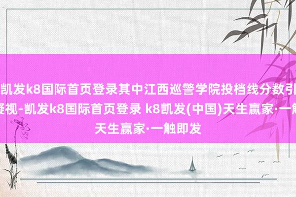 凯发k8国际首页登录其中江西巡警学院投档线分数引起了凝视-凯发k8国际首页登录 k8凯发(中国)天生赢家·一触即发