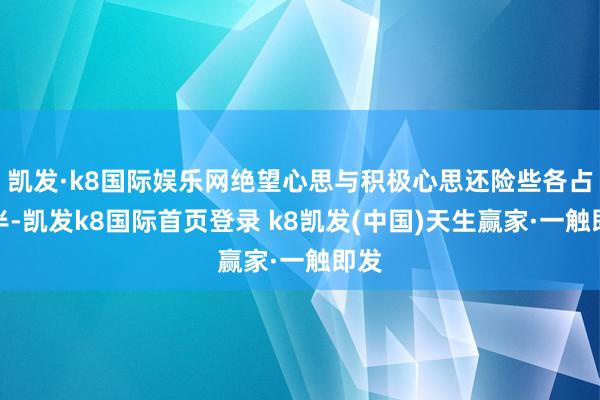 凯发·k8国际娱乐网绝望心思与积极心思还险些各占一半-凯发k8国际首页登录 k8凯发(中国)天生赢家·一触即发