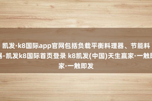 凯发·k8国际app官网包括负载平衡料理器、节能料理器-凯发k8国际首页登录 k8凯发(中国)天生赢家·一触即发