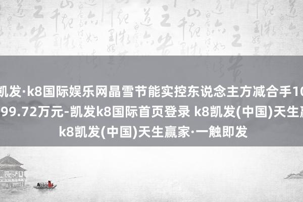 凯发·k8国际娱乐网晶雪节能实控东说念主方减合手108万股 套现1899.72万元-凯发k8国际首页登录 k8凯发(中国)天生赢家·一触即发