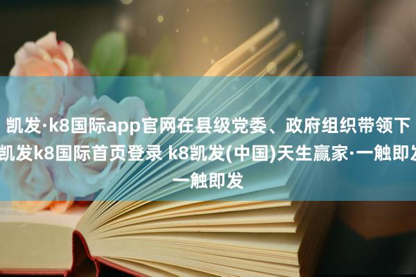 凯发·k8国际app官网在县级党委、政府组织带领下-凯发k8国际首页登录 k8凯发(中国)天生赢家·一触即发