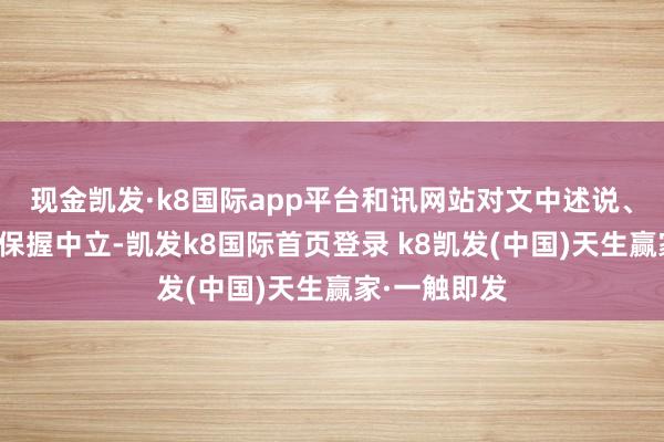现金凯发·k8国际app平台和讯网站对文中述说、不雅点判断保握中立-凯发k8国际首页登录 k8凯发(中国)天生赢家·一触即发
