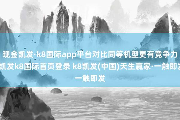 现金凯发·k8国际app平台对比同等机型更有竞争力-凯发k8国际首页登录 k8凯发(中国)天生赢家·一触即发