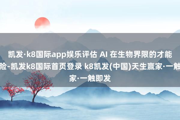 凯发·k8国际app娱乐评估 AI 在生物界限的才能和风险-凯发k8国际首页登录 k8凯发(中国)天生赢家·一触即发