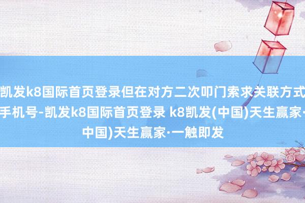凯发k8国际首页登录但在对方二次叩门索求关联方式时提供了手机号-凯发k8国际首页登录 k8凯发(中国)天生赢家·一触即发
