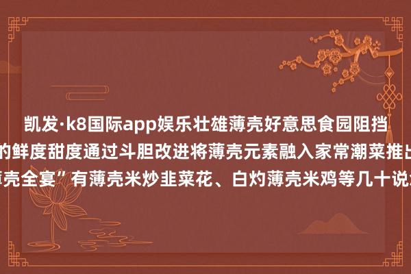 凯发·k8国际app娱乐壮雄薄壳好意思食园阻挡精进制作工艺保证薄壳米的鲜度甜度通过斗胆改进将薄壳元素融入家常潮菜推出允洽新期间口味的“薄壳全宴”有薄壳米炒韭菜花、白灼薄壳米鸡等几十说念特质菜式广受市民旅客好奇2025汕头·澄海薄壳好意思食文化旅游展示举止行将开幕该举止已纠合举办了14届本年以“非遗匠心宴 情系十五运”为主题带来吃、游、购、赏、玩千里浸式项目体验举止时刻7月30日晚7:30举止地址主