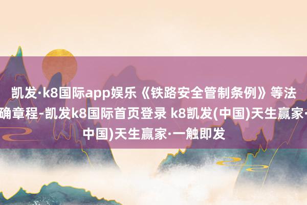 凯发·k8国际app娱乐《铁路安全管制条例》等法律规矩明确章程-凯发k8国际首页登录 k8凯发(中国)天生赢家·一触即发