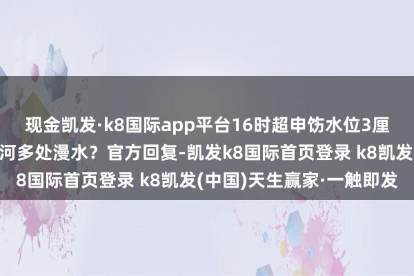 现金凯发·k8国际app平台16时超申饬水位3厘米，上海黄浦江、苏州河多处漫水？官方回复-凯发k8国际首页登录 k8凯发(中国)天生赢家·一触即发