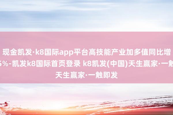 现金凯发·k8国际app平台高技能产业加多值同比增长9.5%-凯发k8国际首页登录 k8凯发(中国)天生赢家·一触即发