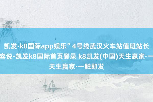 凯发·k8国际app娱乐”4号线武汉火车站值班站长王蒙先容说-凯发k8国际首页登录 k8凯发(中国)天生赢家·一触即发