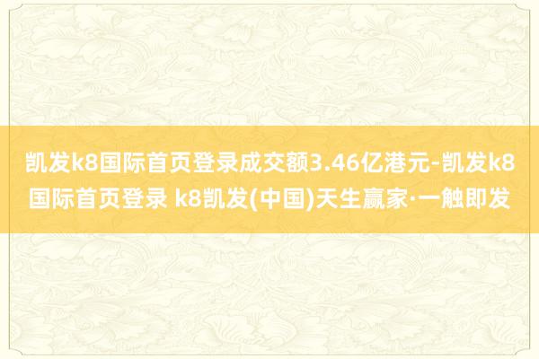 凯发k8国际首页登录成交额3.46亿港元-凯发k8国际首页登录 k8凯发(中国)天生赢家·一触即发