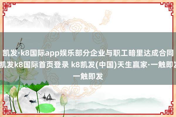 凯发·k8国际app娱乐部分企业与职工暗里达成合同-凯发k8国际首页登录 k8凯发(中国)天生赢家·一触即发