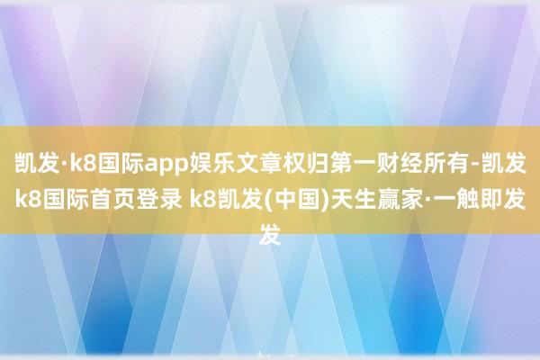 凯发·k8国际app娱乐文章权归第一财经所有-凯发k8国际首页登录 k8凯发(中国)天生赢家·一触即发